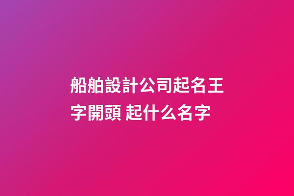 船舶設計公司起名王字開頭 起什么名字-第1張-公司起名-玄機派